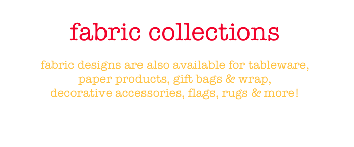 fabric collections

fabric designs are also available for tableware, 
paper products, gift bags & wrap, 
decorative accessories, flags, rugs & more!

leigh@leighhannan.com
