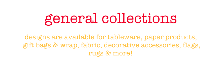 
general collections

designs are available for tableware, paper products,
 gift bags & wrap, fabric, decorative accessories, flags, 
rugs & more!

leigh@leighhannan.com
