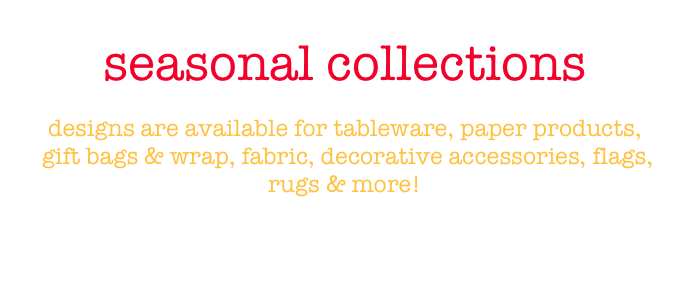 seasonal collections

designs are available for tableware, paper products,
 gift bags & wrap, fabric, decorative accessories, flags, 
rugs & more!

leigh@leighhannan.com
